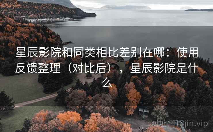 星辰影院和同类相比差别在哪：使用反馈整理（对比后），星辰影院是什么  第2张