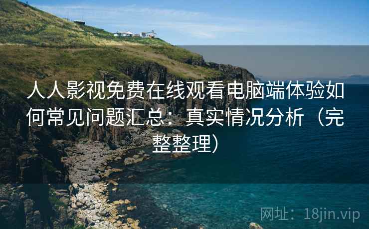 人人影视免费在线观看电脑端体验如何常见问题汇总：真实情况分析（完整整理）  第2张