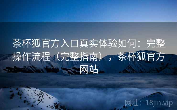 茶杯狐官方入口真实体验如何：完整操作流程（完整指南），茶杯狐官方网站  第1张