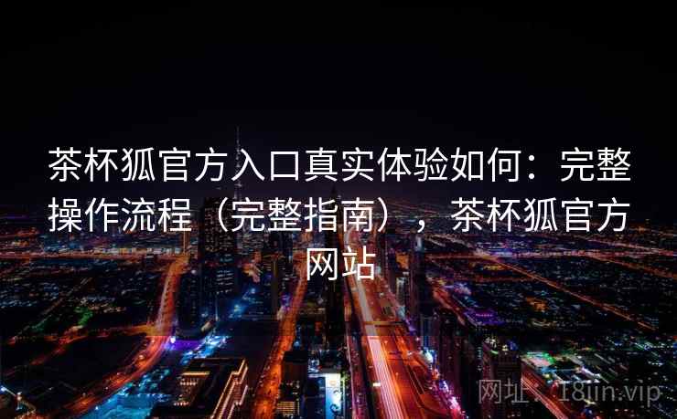 茶杯狐官方入口真实体验如何：完整操作流程（完整指南），茶杯狐官方网站  第2张