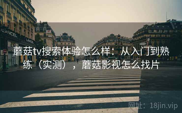 蘑菇tv搜索体验怎么样：从入门到熟练（实测），蘑菇影视怎么找片  第1张