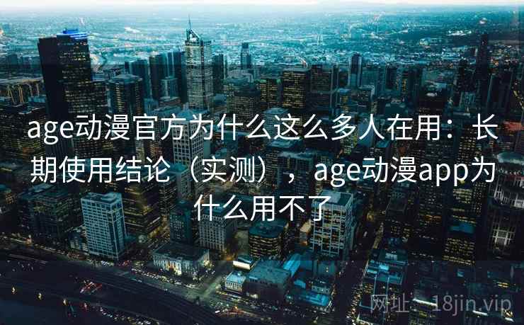 age动漫官方为什么这么多人在用：长期使用结论（实测），age动漫app为什么用不了  第2张