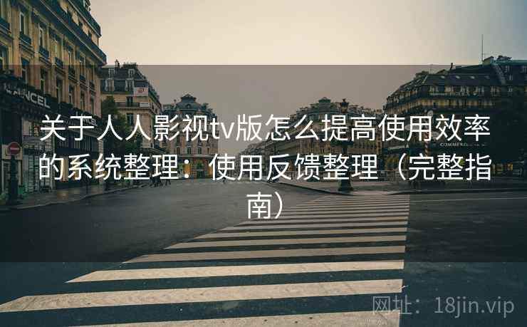 关于人人影视tv版怎么提高使用效率的系统整理：使用反馈整理（完整指南）  第2张