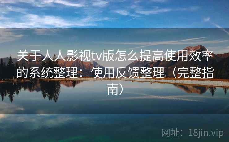 关于人人影视tv版怎么提高使用效率的系统整理：使用反馈整理（完整指南）  第1张