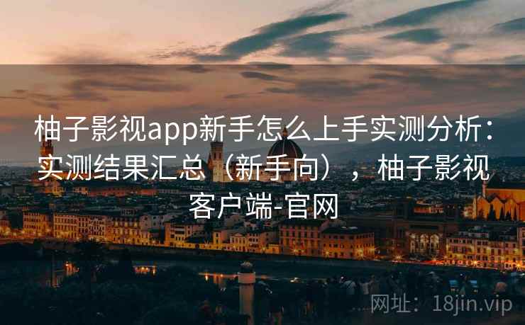 柚子影视app新手怎么上手实测分析：实测结果汇总（新手向），柚子影视客户端-官网  第2张