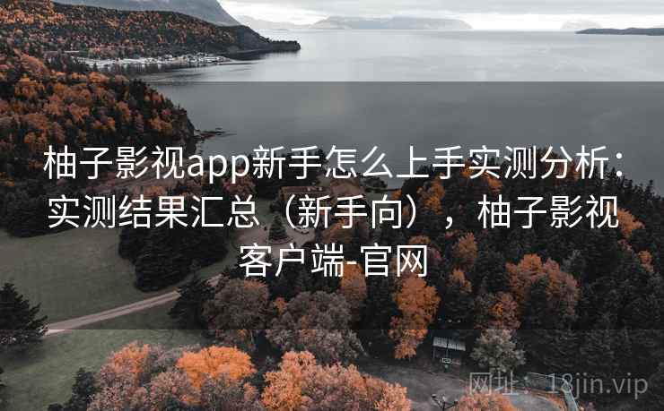 柚子影视app新手怎么上手实测分析：实测结果汇总（新手向），柚子影视客户端-官网  第1张