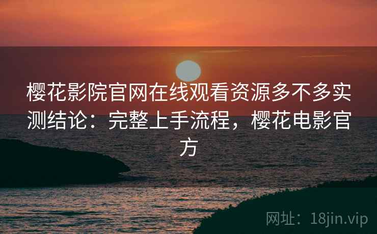 樱花影院官网在线观看资源多不多实测结论：完整上手流程，樱花电影官方  第2张