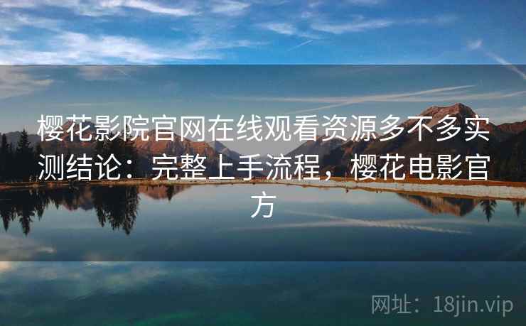 樱花影院官网在线观看资源多不多实测结论：完整上手流程，樱花电影官方  第1张