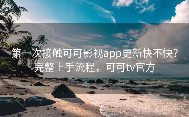 第一次接触可可影视app更新快不快？完整上手流程，可可tv官方  第2张