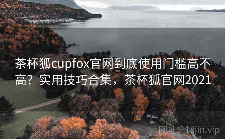 茶杯狐cupfox官网到底使用门槛高不高？实用技巧合集，茶杯狐官网2021  第1张