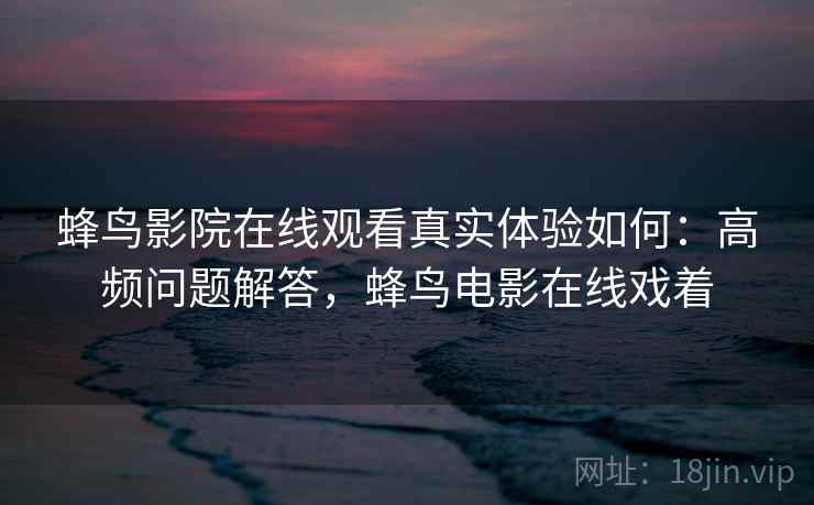 蜂鸟影院在线观看真实体验如何：高频问题解答，蜂鸟电影在线戏着  第2张
