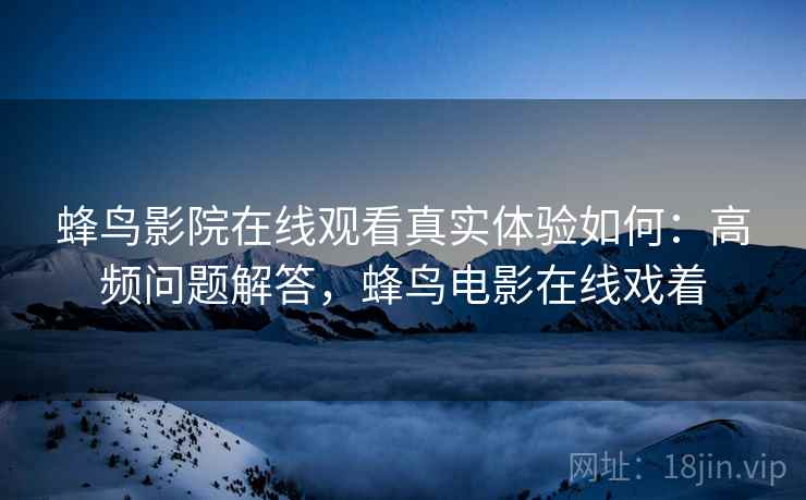 蜂鸟影院在线观看真实体验如何：高频问题解答，蜂鸟电影在线戏着  第1张