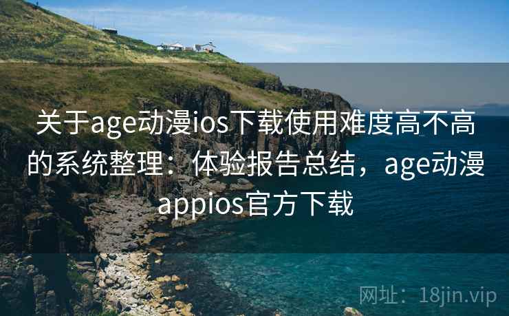 关于age动漫ios下载使用难度高不高的系统整理：体验报告总结，age动漫appios官方下载  第1张