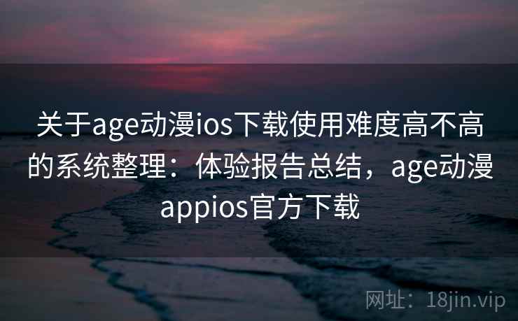 关于age动漫ios下载使用难度高不高的系统整理：体验报告总结，age动漫appios官方下载  第2张
