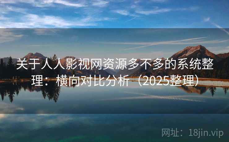 关于人人影视网资源多不多的系统整理：横向对比分析（2025整理）  第1张