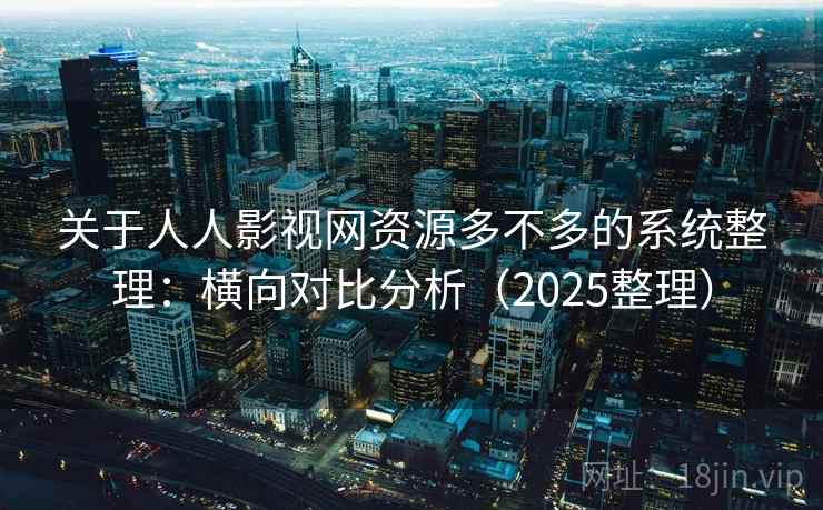 关于人人影视网资源多不多的系统整理：横向对比分析（2025整理）  第2张