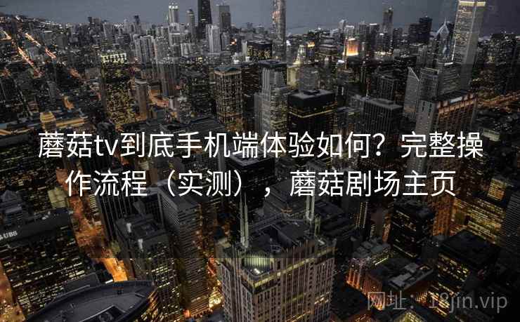 蘑菇tv到底手机端体验如何？完整操作流程（实测），蘑菇剧场主页  第1张
