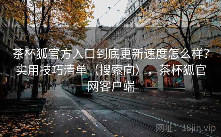 茶杯狐官方入口到底更新速度怎么样？实用技巧清单（搜索向），茶杯狐官网客户端  第2张