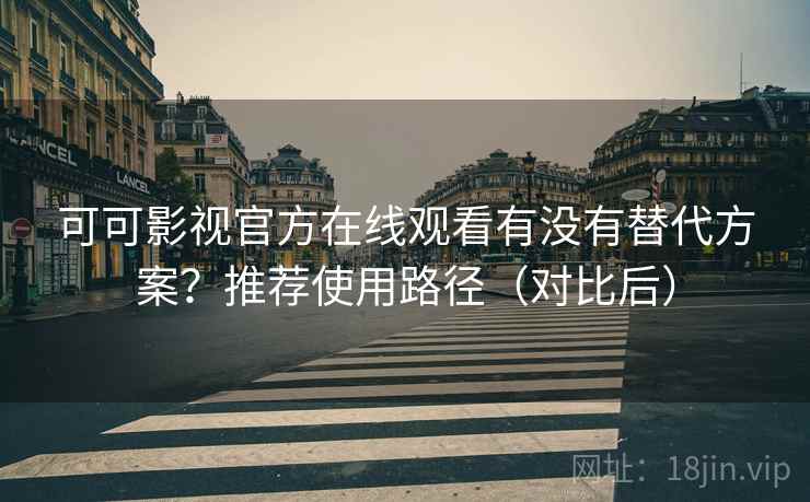 可可影视官方在线观看有没有替代方案？推荐使用路径（对比后）  第1张