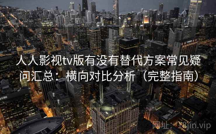 人人影视tv版有没有替代方案常见疑问汇总：横向对比分析（完整指南）  第1张