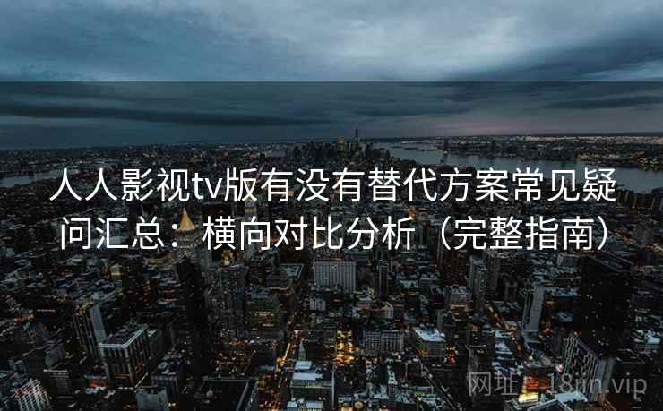 人人影视tv版有没有替代方案常见疑问汇总：横向对比分析（完整指南）  第2张