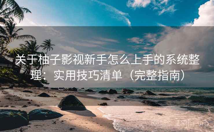 关于柚子影视新手怎么上手的系统整理：实用技巧清单（完整指南）  第2张