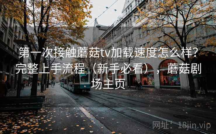 第一次接触蘑菇tv加载速度怎么样？完整上手流程（新手必看），蘑菇剧场主页  第2张