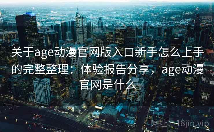 关于age动漫官网版入口新手怎么上手的完整整理：体验报告分享，age动漫官网是什么  第2张