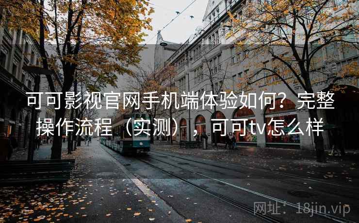 可可影视官网手机端体验如何？完整操作流程（实测），可可tv怎么样  第1张