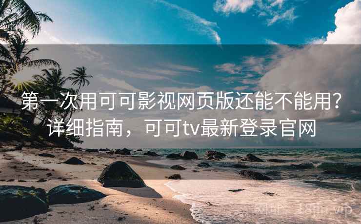 第一次用可可影视网页版还能不能用？详细指南，可可tv最新登录官网  第1张