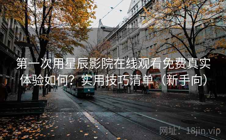第一次用星辰影院在线观看免费真实体验如何?实用技巧清单(新手向) 第1张 第一次用星辰影院在线观看免费真实体验如何?实用技巧清单(新手向) 第1张