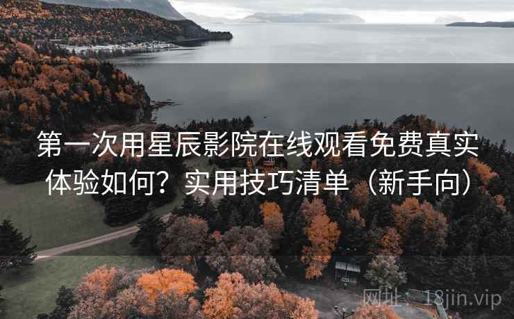 第一次用星辰影院在线观看免费真实体验如何?实用技巧清单(新手向) 第2张 第一次用星辰影院在线观看免费真实体验如何?实用技巧清单(新手向) 第2张