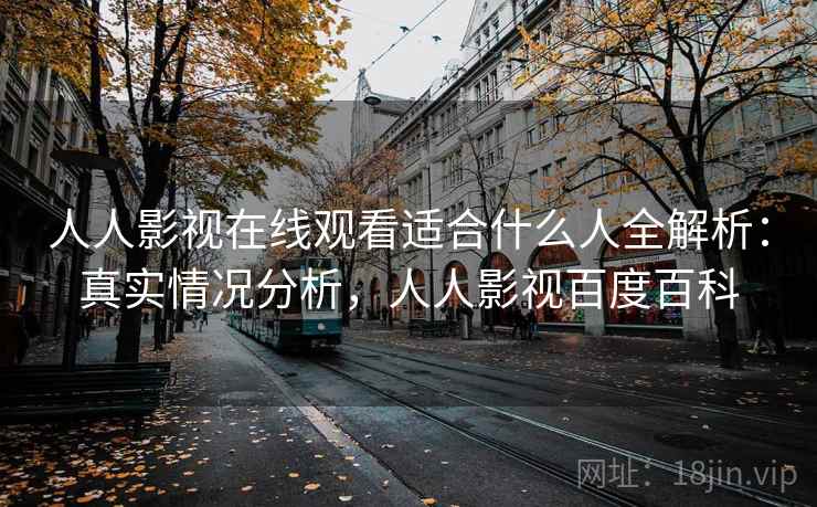 人人影视在线观看适合什么人全解析:真实情况分析,人人影视百度百科 第2张 人人影视在线观看适合什么人全解析:真实情况分析,人人影视百度百科 第2张
