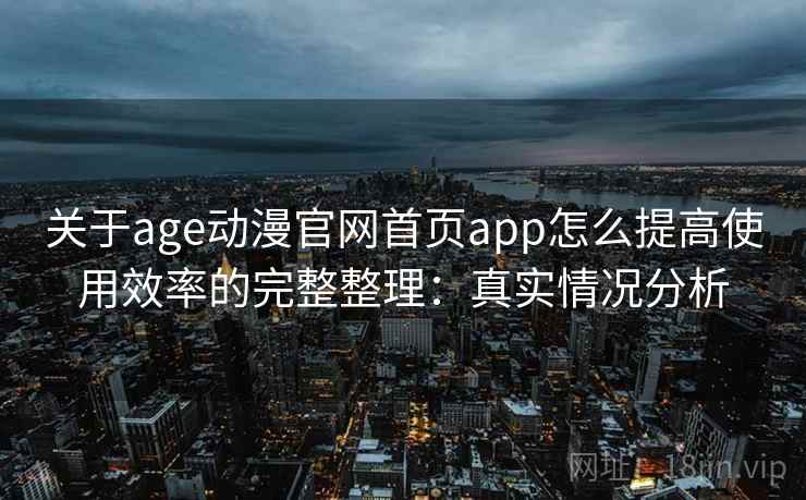关于age动漫官网首页app怎么提高使用效率的完整整理:真实情况分析 第1张 关于age动漫官网首页app怎么提高使用效率的完整整理:真实情况分析 第1张