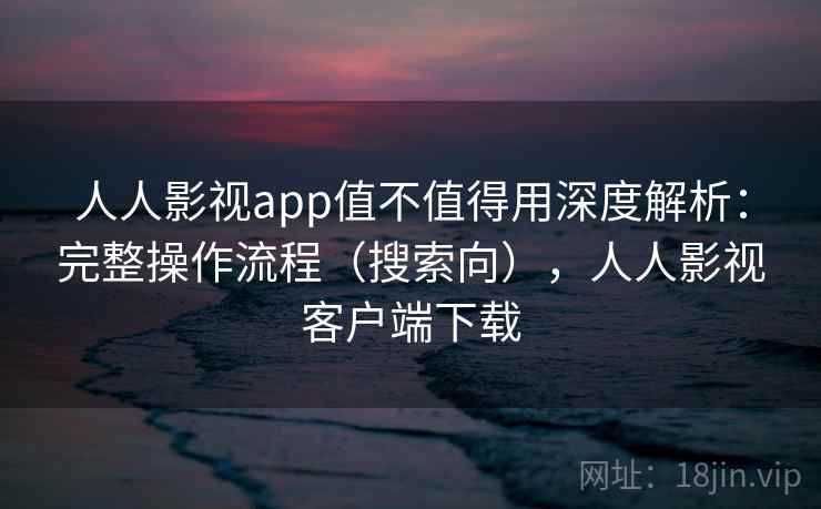 人人影视app值不值得用深度解析:完整操作流程(搜索向),人人影视客户端下载 第2张 人人影视app值不值得用深度解析:完整操作流程(搜索向),人人影视客户端下载 第2张