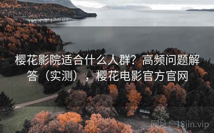 樱花影院适合什么人群?高频问题解答(实测),樱花电影官方官网 第2张 樱花影院适合什么人群?高频问题解答(实测),樱花电影官方官网 第2张
