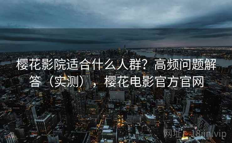 樱花影院适合什么人群?高频问题解答(实测),樱花电影官方官网 第1张 樱花影院适合什么人群?高频问题解答(实测),樱花电影官方官网 第1张