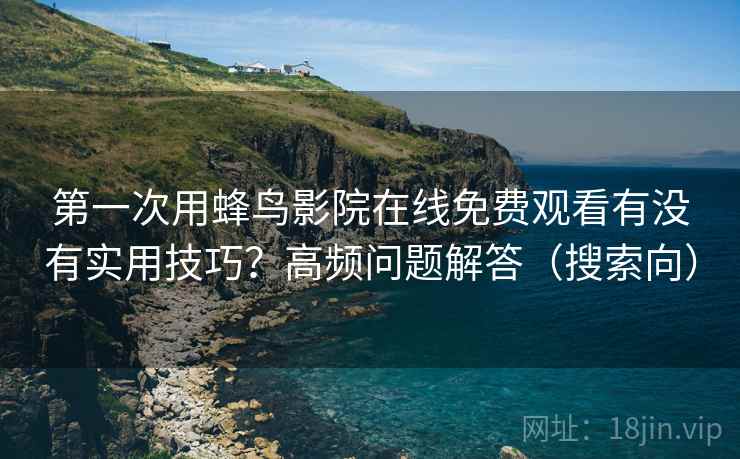 第一次用蜂鸟影院在线免费观看有没有实用技巧?高频问题解答(搜索向) 第1张 第一次用蜂鸟影院在线免费观看有没有实用技巧?高频问题解答(搜索向) 第1张