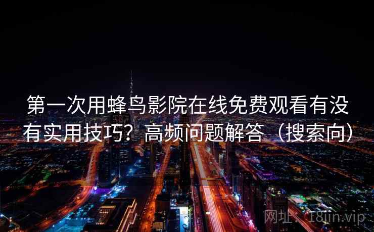 第一次用蜂鸟影院在线免费观看有没有实用技巧?高频问题解答(搜索向) 第2张 第一次用蜂鸟影院在线免费观看有没有实用技巧?高频问题解答(搜索向) 第2张