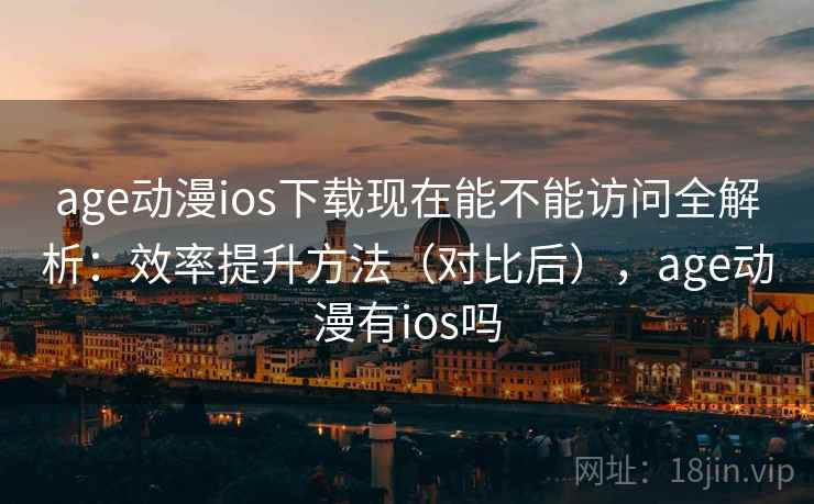 age动漫ios下载现在能不能访问全解析:效率提升方法(对比后),age动漫有ios吗 第1张 age动漫ios下载现在能不能访问全解析:效率提升方法(对比后),age动漫有ios吗 第1张