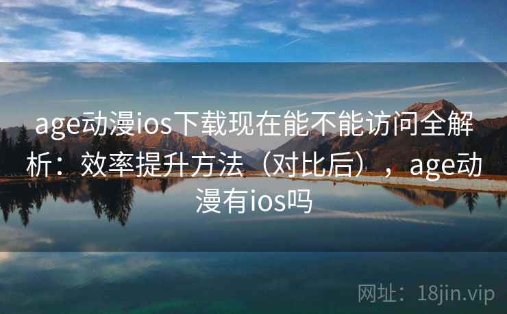 age动漫ios下载现在能不能访问全解析:效率提升方法(对比后),age动漫有ios吗 第2张 age动漫ios下载现在能不能访问全解析:效率提升方法(对比后),age动漫有ios吗 第2张