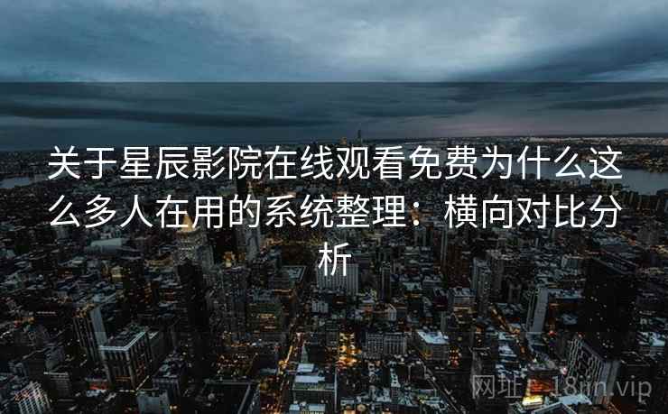 关于星辰影院在线观看免费为什么这么多人在用的系统整理:横向对比分析 第2张 关于星辰影院在线观看免费为什么这么多人在用的系统整理:横向对比分析 第2张