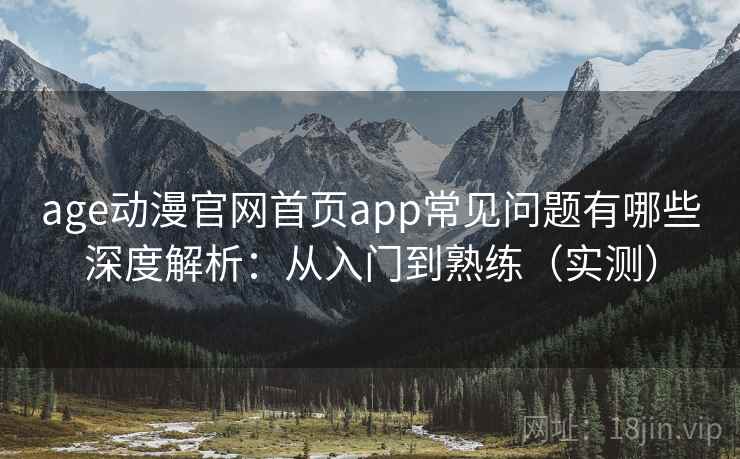 age动漫官网首页app常见问题有哪些深度解析:从入门到熟练(实测) 第2张 age动漫官网首页app常见问题有哪些深度解析:从入门到熟练(实测) 第2张