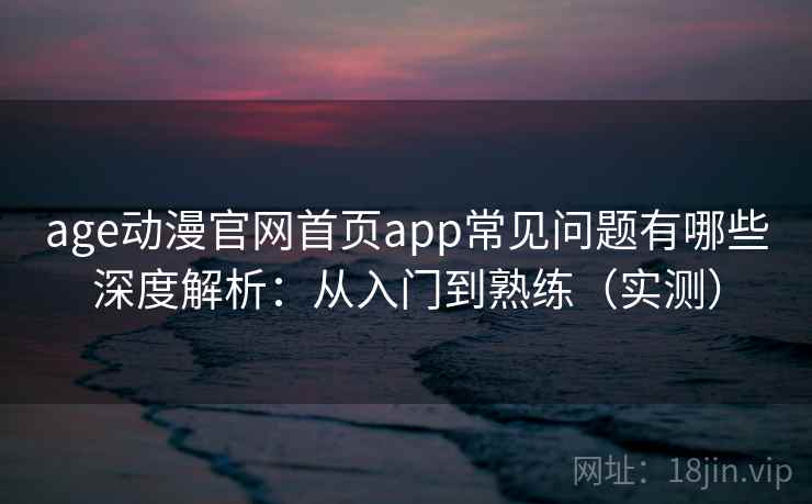 age动漫官网首页app常见问题有哪些深度解析:从入门到熟练(实测) 第1张 age动漫官网首页app常见问题有哪些深度解析:从入门到熟练(实测) 第1张