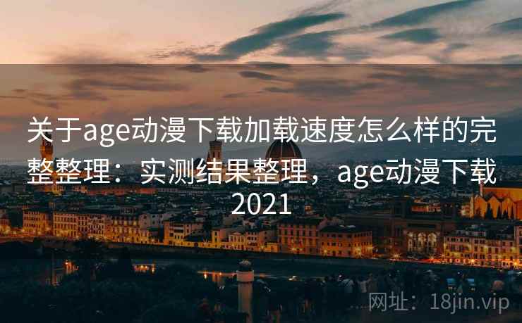 关于age动漫下载加载速度怎么样的完整整理:实测结果整理,age动漫下载2021 第2张 关于age动漫下载加载速度怎么样的完整整理:实测结果整理,age动漫下载2021 第2张
