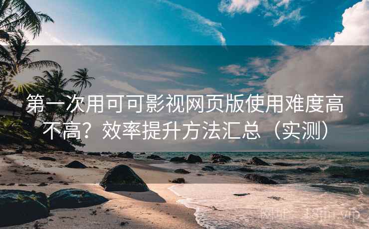 第一次用可可影视网页版使用难度高不高?效率提升方法汇总(实测) 第1张 第一次用可可影视网页版使用难度高不高?效率提升方法汇总(实测) 第1张