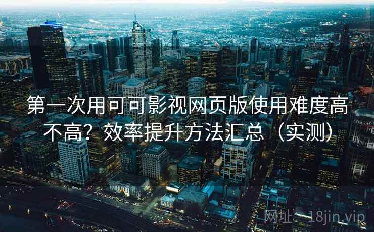 第一次用可可影视网页版使用难度高不高?效率提升方法汇总(实测) 第2张 第一次用可可影视网页版使用难度高不高?效率提升方法汇总(实测) 第2张