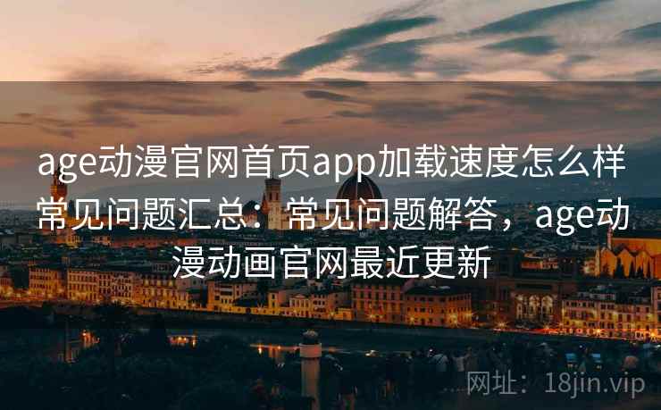age动漫官网首页app加载速度怎么样常见问题汇总:常见问题解答,age动漫动画官网最近更新 第2张 age动漫官网首页app加载速度怎么样常见问题汇总:常见问题解答,age动漫动画官网最近更新 第2张