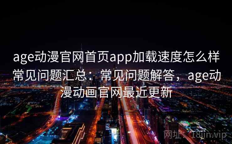 age动漫官网首页app加载速度怎么样常见问题汇总:常见问题解答,age动漫动画官网最近更新 第1张 age动漫官网首页app加载速度怎么样常见问题汇总:常见问题解答,age动漫动画官网最近更新 第1张