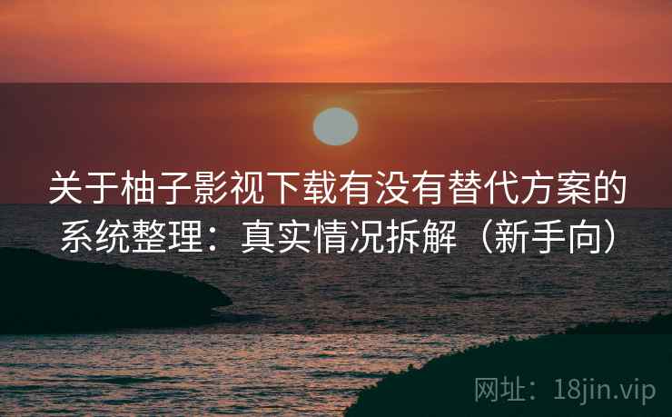 关于柚子影视下载有没有替代方案的系统整理:真实情况拆解(新手向) 第2张 关于柚子影视下载有没有替代方案的系统整理:真实情况拆解(新手向) 第2张